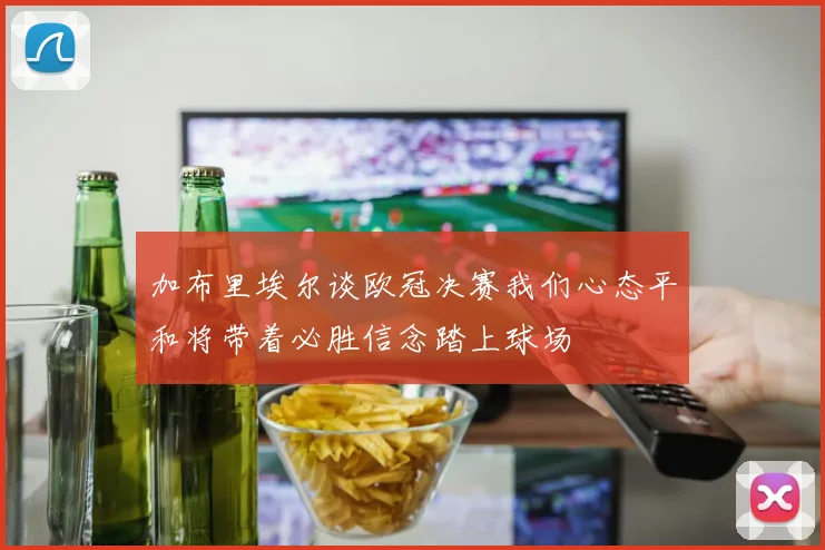 加布里埃尔谈欧冠决赛我们心态平和将带着必胜信念踏上球场